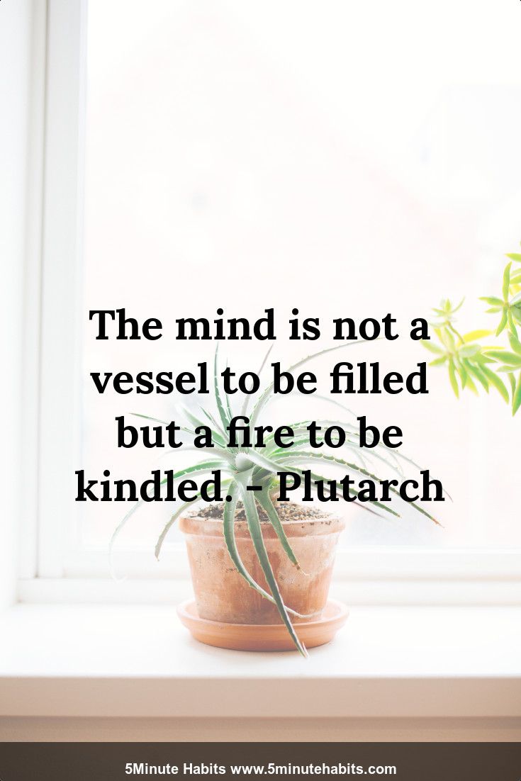 The mind is not a vessel to be filled but a fire to be kindled. - Plutarch